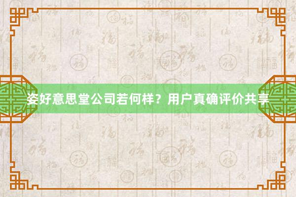 姿好意思堂公司若何样？用户真确评价共享
