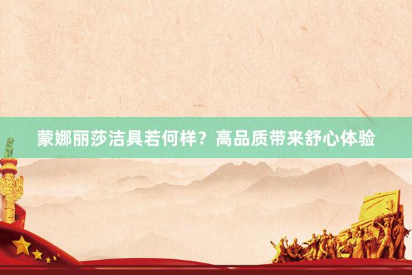 蒙娜丽莎洁具若何样？高品质带来舒心体验