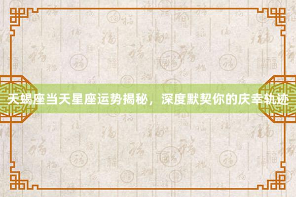 天蝎座当天星座运势揭秘，深度默契你的庆幸轨迹