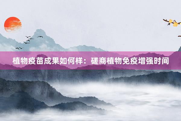 植物疫苗成果如何样：磋商植物免疫增强时间